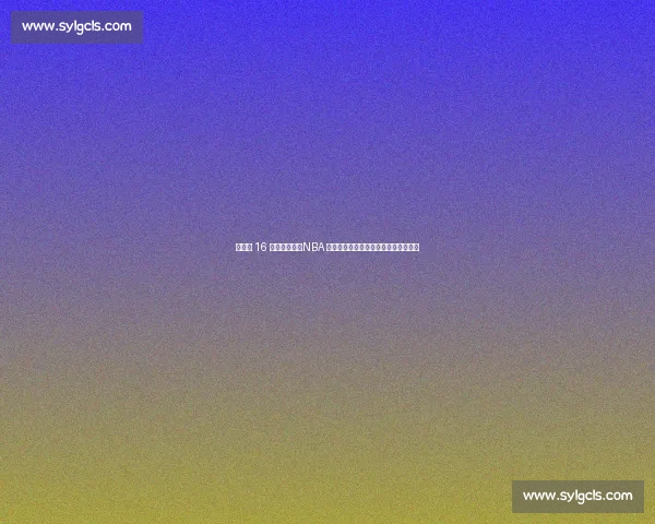 杨瀚森 16 号战袍亮相!NBA 新征程开启,揭秘号码背后的多重深意 杨瀚森 16 号战袍亮相!NBA 新征程开启,揭秘号码背后的多重深意